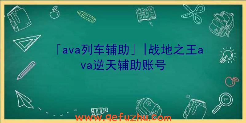 「ava列车辅助」|战地之王ava逆天辅助账号